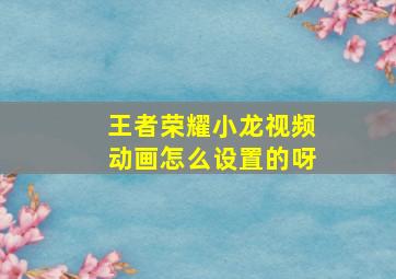 王者荣耀小龙视频动画怎么设置的呀