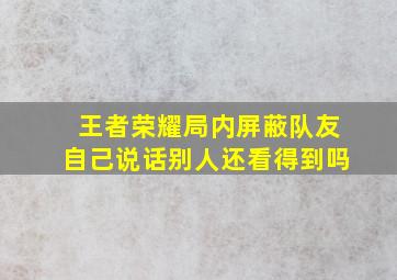 王者荣耀局内屏蔽队友自己说话别人还看得到吗