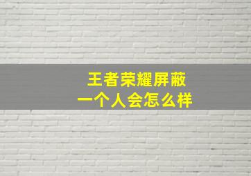 王者荣耀屏蔽一个人会怎么样