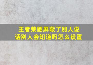 王者荣耀屏蔽了别人说话别人会知道吗怎么设置