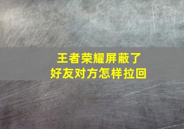 王者荣耀屏蔽了好友对方怎样拉回