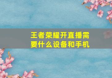 王者荣耀开直播需要什么设备和手机