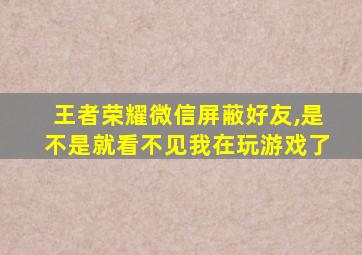 王者荣耀微信屏蔽好友,是不是就看不见我在玩游戏了