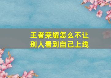 王者荣耀怎么不让别人看到自己上线