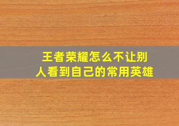 王者荣耀怎么不让别人看到自己的常用英雄