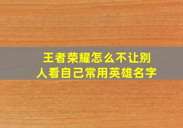 王者荣耀怎么不让别人看自己常用英雄名字