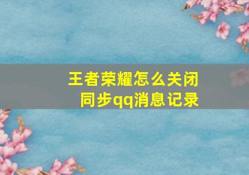 王者荣耀怎么关闭同步qq消息记录