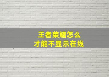 王者荣耀怎么才能不显示在线