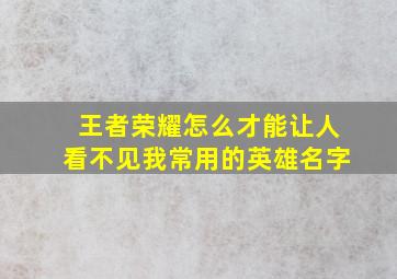 王者荣耀怎么才能让人看不见我常用的英雄名字