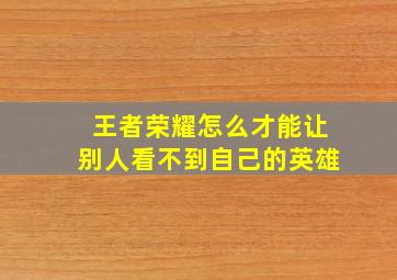 王者荣耀怎么才能让别人看不到自己的英雄