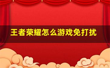 王者荣耀怎么游戏免打扰