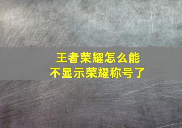 王者荣耀怎么能不显示荣耀称号了