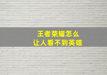 王者荣耀怎么让人看不到英雄