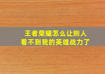 王者荣耀怎么让别人看不到我的英雄战力了