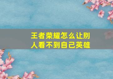 王者荣耀怎么让别人看不到自己英雄