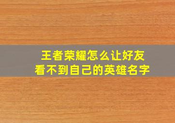 王者荣耀怎么让好友看不到自己的英雄名字