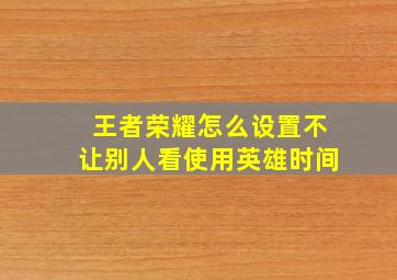 王者荣耀怎么设置不让别人看使用英雄时间