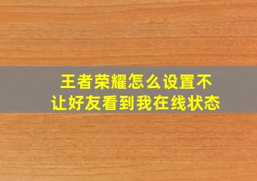 王者荣耀怎么设置不让好友看到我在线状态