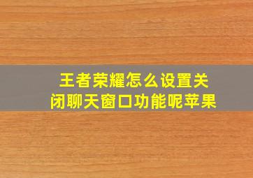 王者荣耀怎么设置关闭聊天窗口功能呢苹果