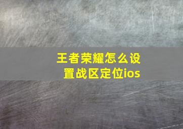 王者荣耀怎么设置战区定位ios