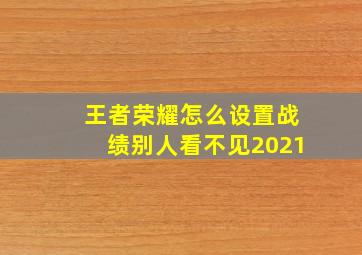 王者荣耀怎么设置战绩别人看不见2021