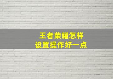 王者荣耀怎样设置操作好一点