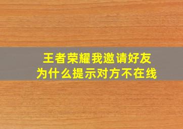 王者荣耀我邀请好友为什么提示对方不在线