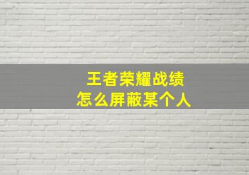 王者荣耀战绩怎么屏蔽某个人