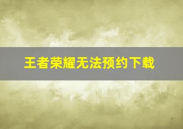 王者荣耀无法预约下载