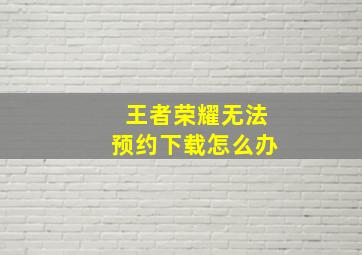 王者荣耀无法预约下载怎么办