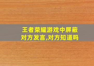 王者荣耀游戏中屏蔽对方发言,对方知道吗