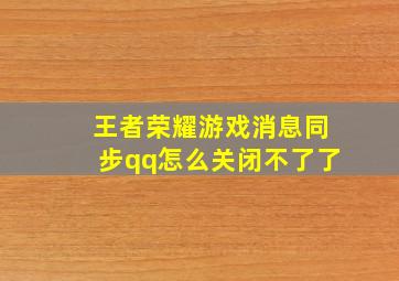 王者荣耀游戏消息同步qq怎么关闭不了了