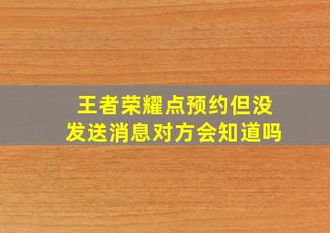 王者荣耀点预约但没发送消息对方会知道吗