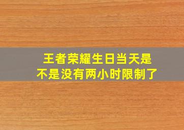 王者荣耀生日当天是不是没有两小时限制了