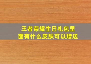 王者荣耀生日礼包里面有什么皮肤可以赠送