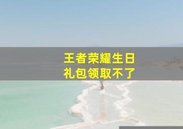 王者荣耀生日礼包领取不了