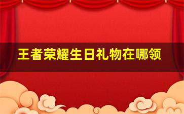 王者荣耀生日礼物在哪领