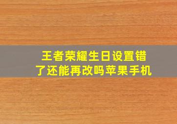 王者荣耀生日设置错了还能再改吗苹果手机