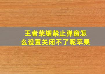 王者荣耀禁止弹窗怎么设置关闭不了呢苹果