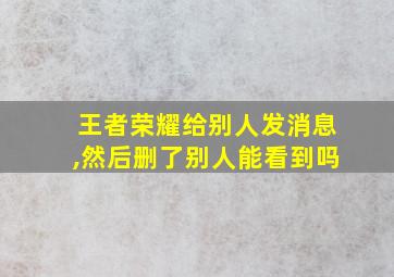 王者荣耀给别人发消息,然后删了别人能看到吗