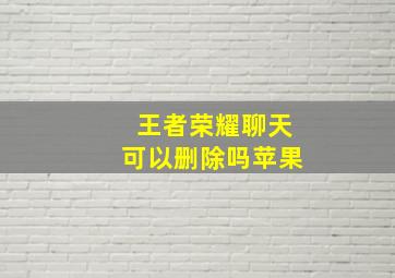 王者荣耀聊天可以删除吗苹果