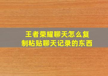 王者荣耀聊天怎么复制粘贴聊天记录的东西