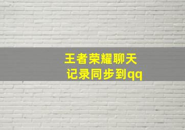 王者荣耀聊天记录同步到qq