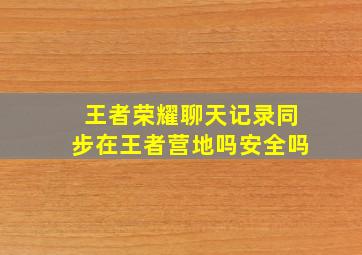 王者荣耀聊天记录同步在王者营地吗安全吗