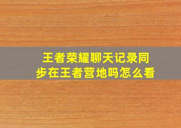 王者荣耀聊天记录同步在王者营地吗怎么看