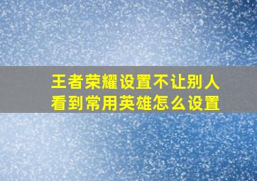 王者荣耀设置不让别人看到常用英雄怎么设置