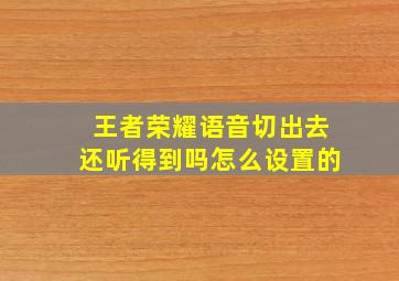 王者荣耀语音切出去还听得到吗怎么设置的