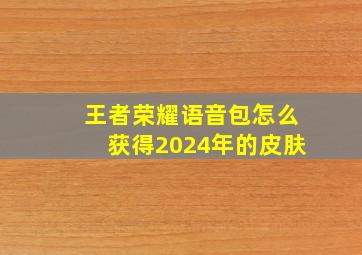 王者荣耀语音包怎么获得2024年的皮肤