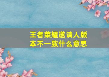 王者荣耀邀请人版本不一致什么意思