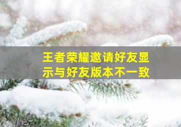 王者荣耀邀请好友显示与好友版本不一致